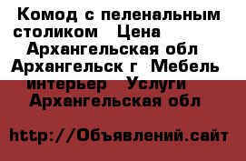 Комод с пеленальным столиком › Цена ­ 4 900 - Архангельская обл., Архангельск г. Мебель, интерьер » Услуги   . Архангельская обл.